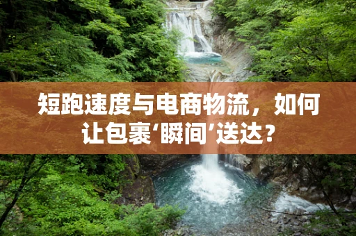 短跑速度与电商物流，如何让包裹‘瞬间’送达？