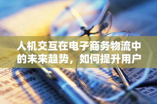 人机交互在电子商务物流中的未来趋势，如何提升用户体验？