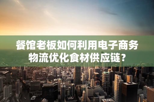 餐馆老板如何利用电子商务物流优化食材供应链？