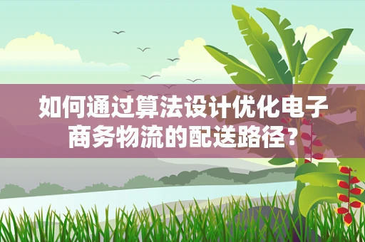 如何通过算法设计优化电子商务物流的配送路径？