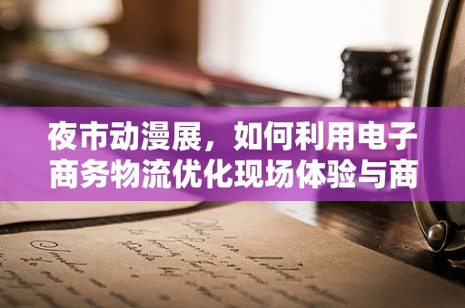 夜市动漫展，如何利用电子商务物流优化现场体验与商品配送？