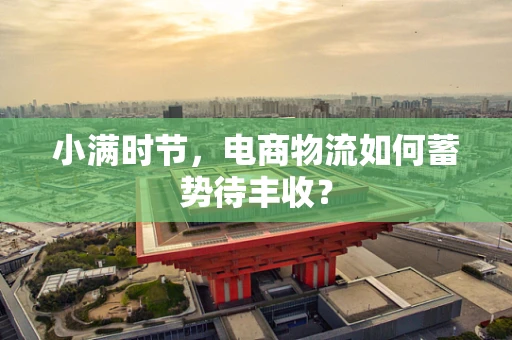小满时节，电商物流如何蓄势待丰收？