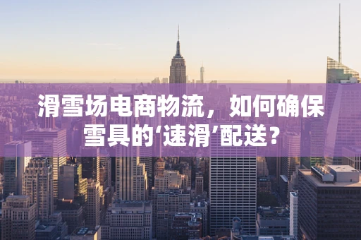 滑雪场电商物流，如何确保雪具的‘速滑’配送？