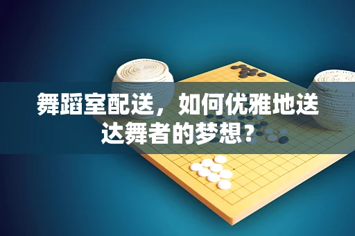 舞蹈室配送，如何优雅地送达舞者的梦想？