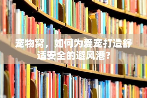 宠物窝，如何为爱宠打造舒适安全的避风港？
