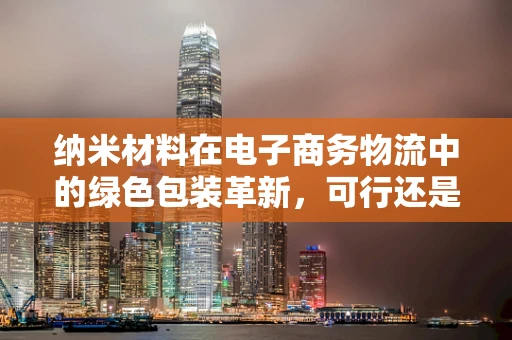 纳米材料在电子商务物流中的绿色包装革新，可行还是挑战？