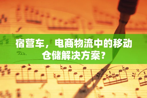 宿营车，电商物流中的移动仓储解决方案？