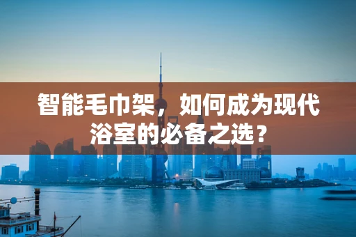 智能毛巾架，如何成为现代浴室的必备之选？