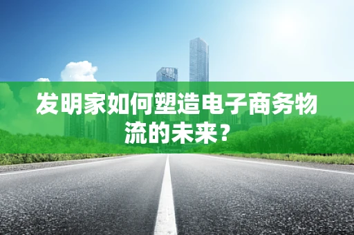 发明家如何塑造电子商务物流的未来？