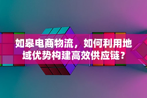 如皋电商物流，如何利用地域优势构建高效供应链？