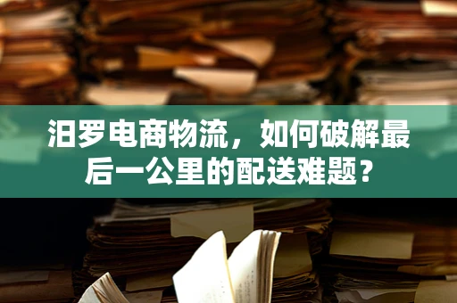 汨罗电商物流，如何破解最后一公里的配送难题？