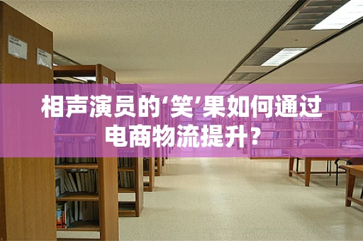 相声演员的‘笑’果如何通过电商物流提升？