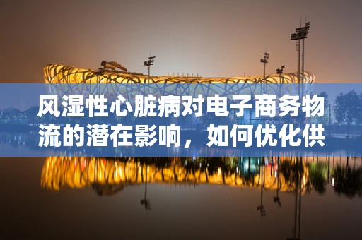风湿性心脏病对电子商务物流的潜在影响，如何优化供应链管理？