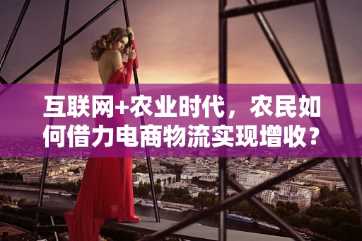 互联网+农业时代，农民如何借力电商物流实现增收？