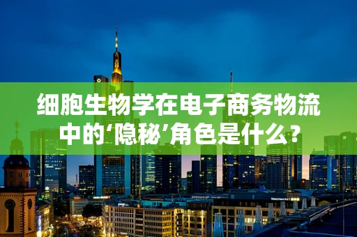 细胞生物学在电子商务物流中的‘隐秘’角色是什么？