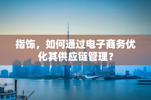 指饰，如何通过电子商务优化其供应链管理？