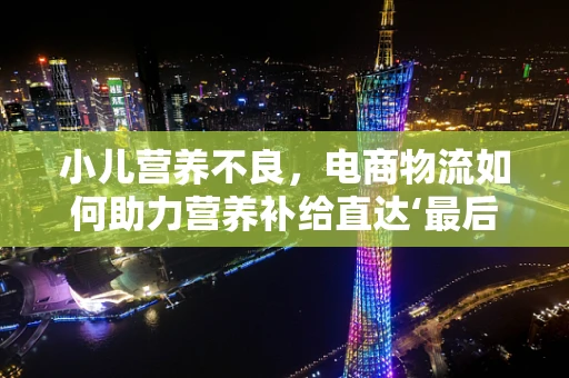 小儿营养不良，电商物流如何助力营养补给直达‘最后一公里’？