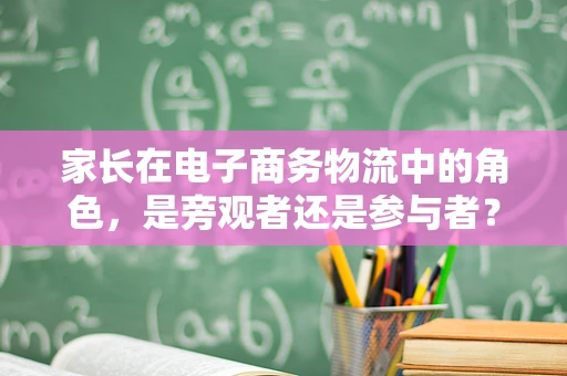 家长在电子商务物流中的角色，是旁观者还是参与者？