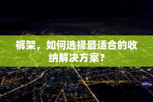 裤架，如何选择最适合的收纳解决方案？