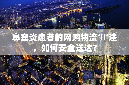 鼻窦炎患者的网购物流‘囧’途，如何安全送达？