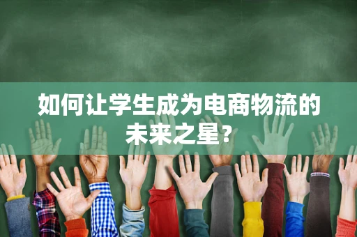 如何让学生成为电商物流的未来之星？