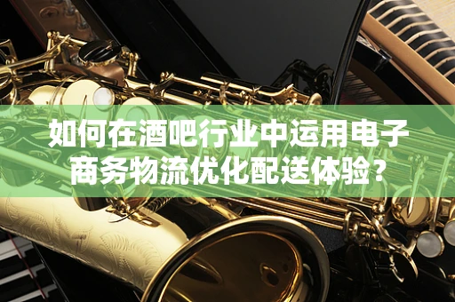 如何在酒吧行业中运用电子商务物流优化配送体验？