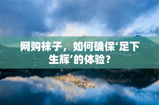 网购袜子，如何确保‘足下生辉’的体验？