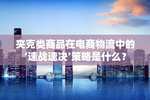 夹克类商品在电商物流中的‘速战速决’策略是什么？