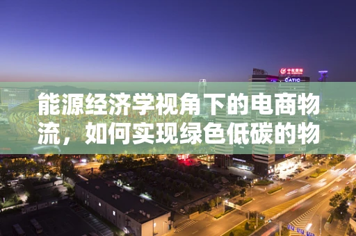 能源经济学视角下的电商物流，如何实现绿色低碳的物流体系？