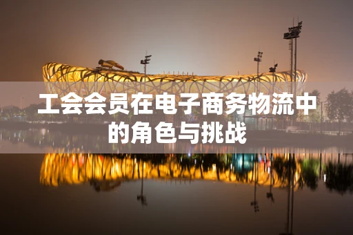 工会会员在电子商务物流中的角色与挑战