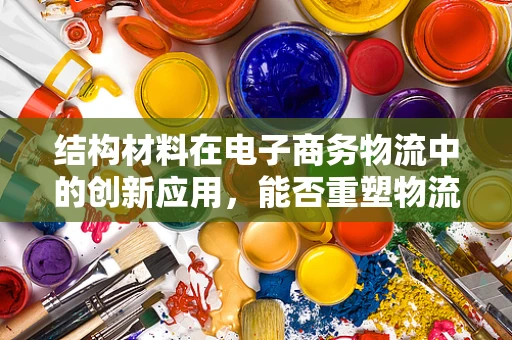 结构材料在电子商务物流中的创新应用，能否重塑物流包装的未来？