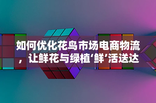 如何优化花鸟市场电商物流，让鲜花与绿植‘鲜’活送达？