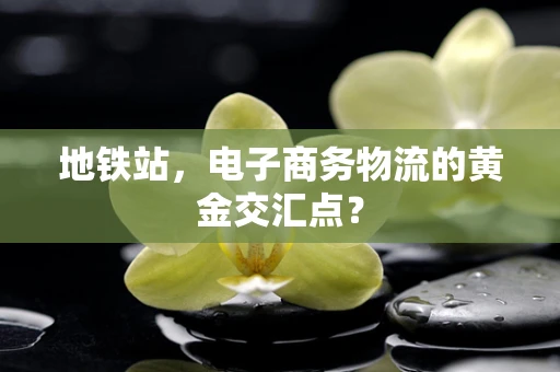 地铁站，电子商务物流的黄金交汇点？