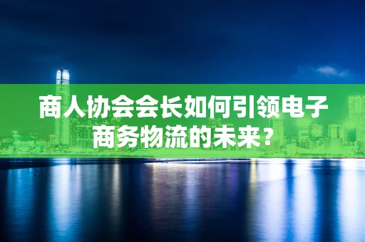 商人协会会长如何引领电子商务物流的未来？