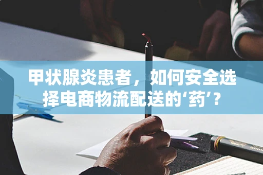 甲状腺炎患者，如何安全选择电商物流配送的‘药’？