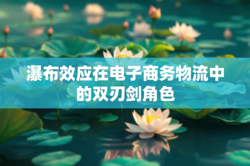 瀑布效应在电子商务物流中的双刃剑角色