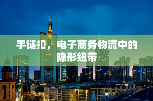 手链扣，电子商务物流中的隐形纽带