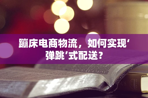 蹦床电商物流，如何实现‘弹跳’式配送？