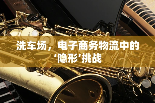 洗车场，电子商务物流中的‘隐形’挑战