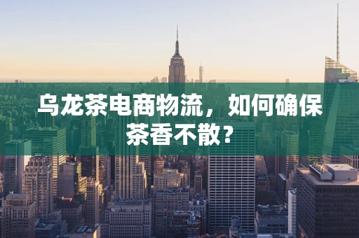 乌龙茶电商物流，如何确保茶香不散？