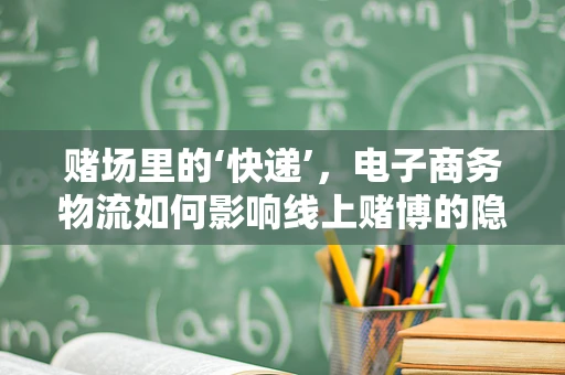 赌场里的‘快递’，电子商务物流如何影响线上赌博的隐秘通道？
