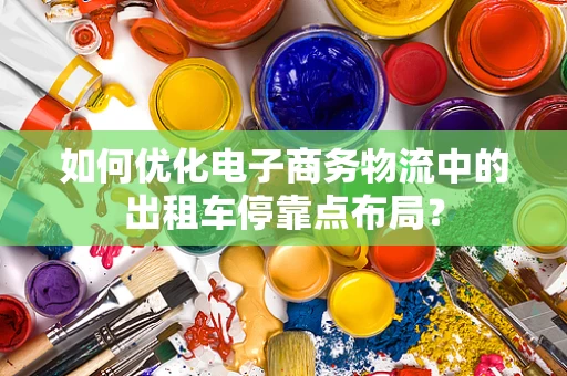 如何优化电子商务物流中的出租车停靠点布局？