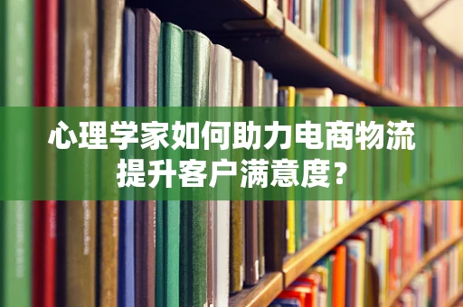 心理学家如何助力电商物流提升客户满意度？