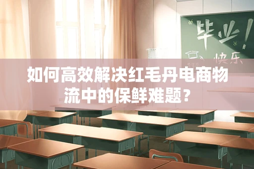 如何高效解决红毛丹电商物流中的保鲜难题？
