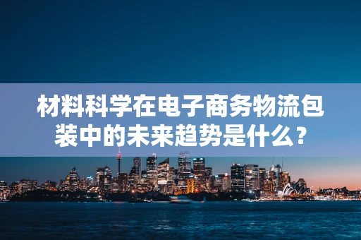 材料科学在电子商务物流包装中的未来趋势是什么？