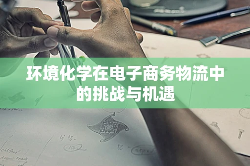 环境化学在电子商务物流中的挑战与机遇