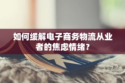 如何缓解电子商务物流从业者的焦虑情绪？