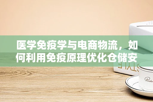 医学免疫学与电商物流，如何利用免疫原理优化仓储安全？
