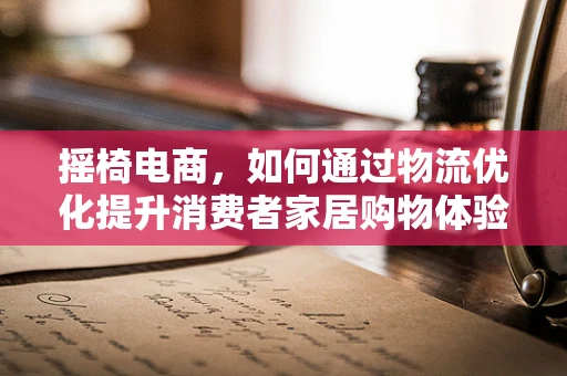 摇椅电商，如何通过物流优化提升消费者家居购物体验？
