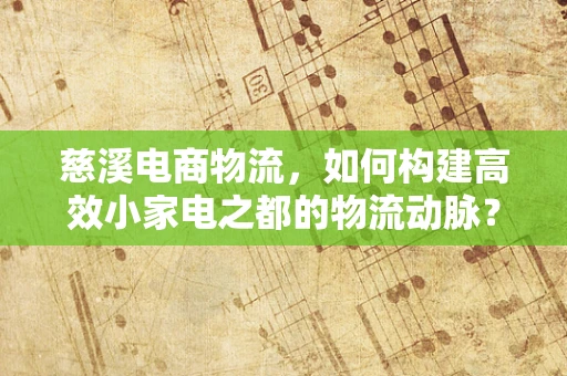 慈溪电商物流，如何构建高效小家电之都的物流动脉？